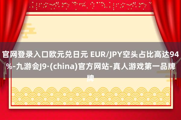 官网登录入口欧元兑日元 EUR/JPY空头占比高达94%-九游会J9·(china)官方网站-真人游戏第一品牌