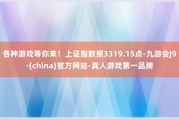 各种游戏等你来！上证指数报3319.15点-九游会J9·(china)官方网站-真人游戏第一品牌