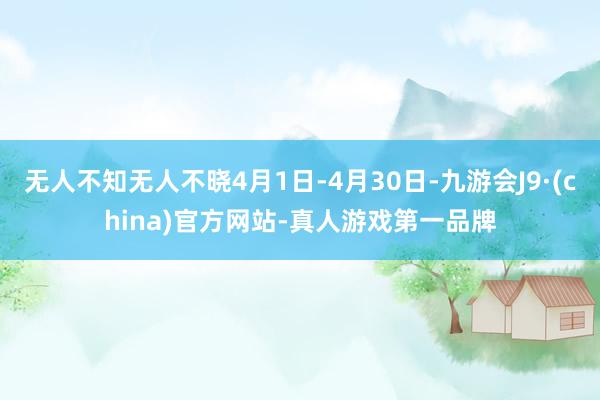无人不知无人不晓4月1日-4月30日-九游会J9·(china)官方网站-真人游戏第一品牌