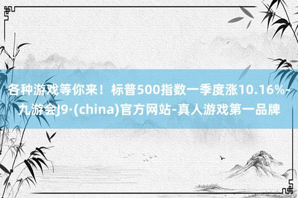 各种游戏等你来！标普500指数一季度涨10.16%-九游会J9·(china)官方网站-真人游戏第一品牌