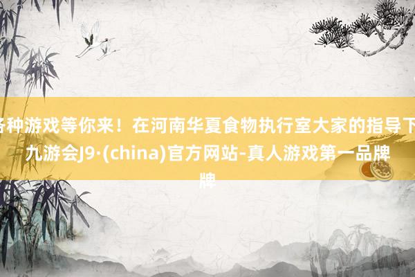 各种游戏等你来！在河南华夏食物执行室大家的指导下-九游会J9·(china)官方网站-真人游戏第一品牌