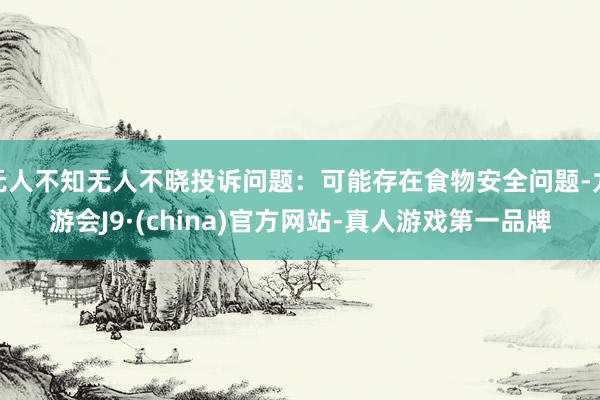 无人不知无人不晓投诉问题：可能存在食物安全问题-九游会J9·(china)官方网站-真人游戏第一品牌