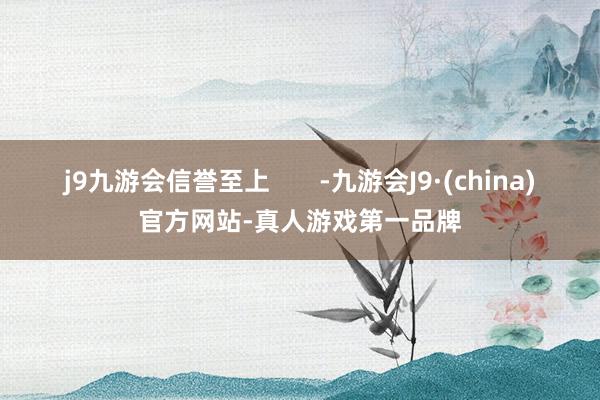 j9九游会信誉至上       -九游会J9·(china)官方网站-真人游戏第一品牌
