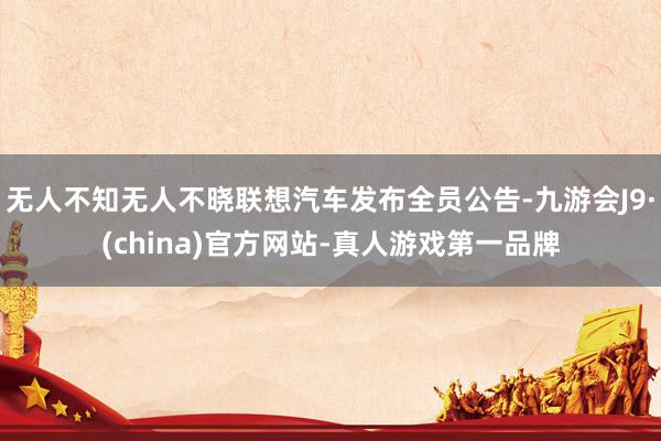 无人不知无人不晓联想汽车发布全员公告-九游会J9·(china)官方网站-真人游戏第一品牌