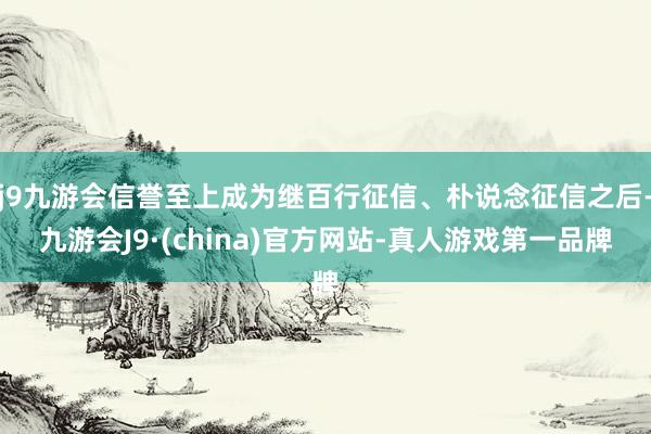 j9九游会信誉至上成为继百行征信、朴说念征信之后-九游会J9·(china)官方网站-真人游戏第一品牌