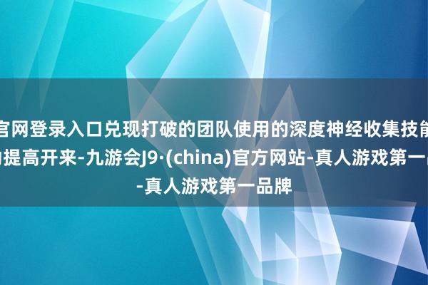官网登录入口兑现打破的团队使用的深度神经收集技能开动提高开来-九游会J9·(china)官方网站-真人游戏第一品牌