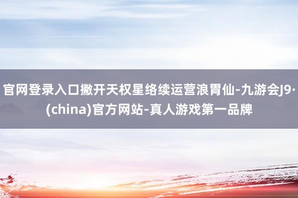 官网登录入口撇开天权星络续运营浪胃仙-九游会J9·(china)官方网站-真人游戏第一品牌