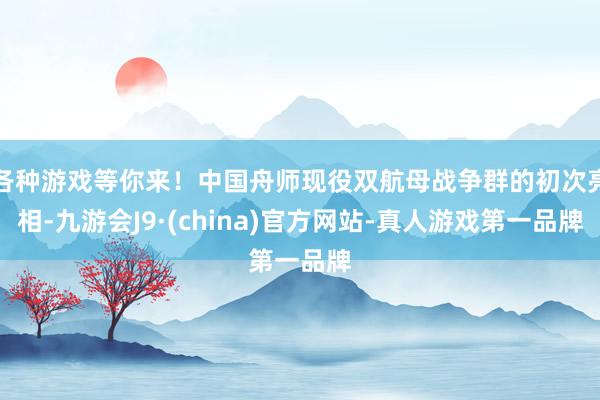 各种游戏等你来！中国舟师现役双航母战争群的初次亮相-九游会J9·(china)官方网站-真人游戏第一品牌