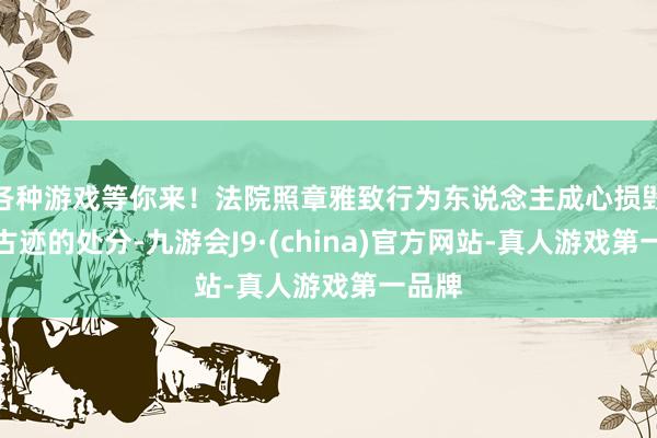 各种游戏等你来！法院照章雅致行为东说念主成心损毁名胜古迹的处分-九游会J9·(china)官方网站-真人游戏第一品牌