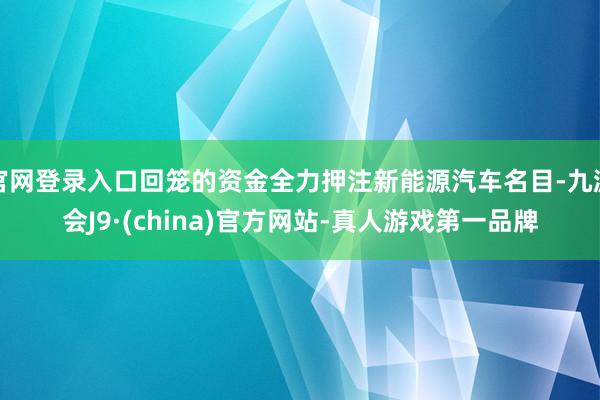 官网登录入口回笼的资金全力押注新能源汽车名目-九游会J9·(china)官方网站-真人游戏第一品牌
