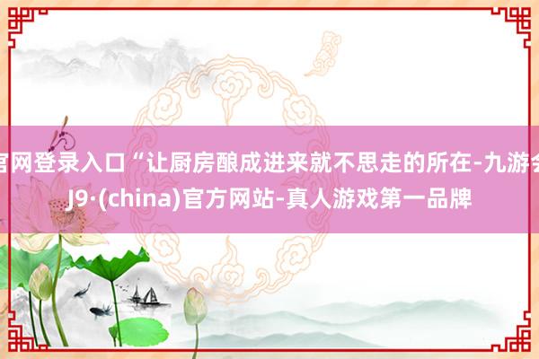 官网登录入口“让厨房酿成进来就不思走的所在-九游会J9·(china)官方网站-真人游戏第一品牌