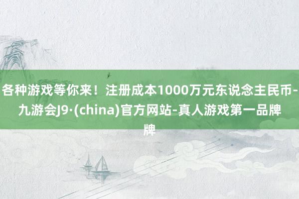 各种游戏等你来！注册成本1000万元东说念主民币-九游会J9·(china)官方网站-真人游戏第一品牌