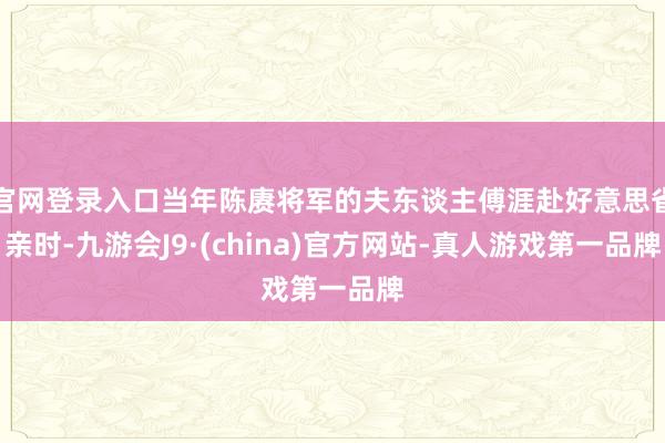 官网登录入口当年陈赓将军的夫东谈主傅涯赴好意思省亲时-九游会J9·(china)官方网站-真人游戏第一品牌