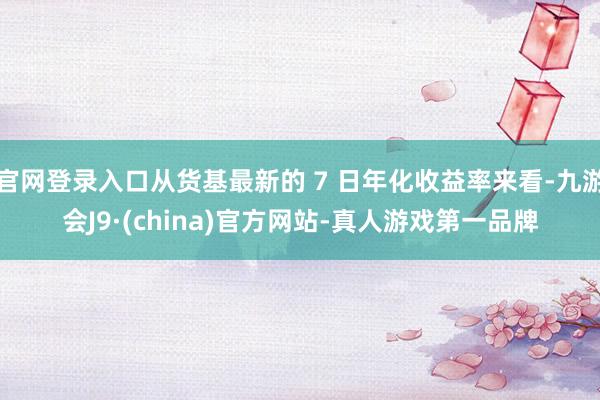 官网登录入口从货基最新的 7 日年化收益率来看-九游会J9·(china)官方网站-真人游戏第一品牌