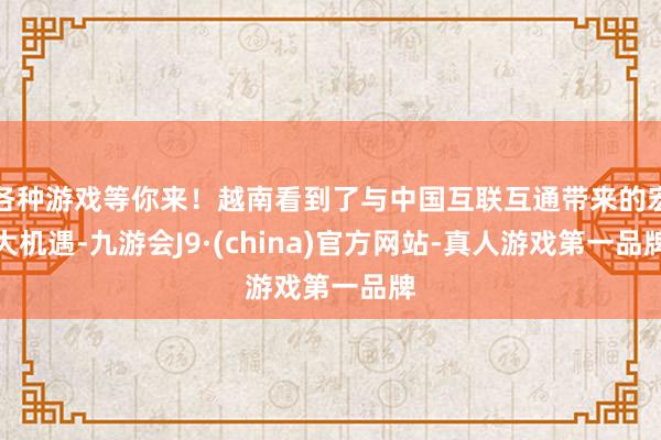 各种游戏等你来！越南看到了与中国互联互通带来的宏大机遇-九游会J9·(china)官方网站-真人游戏第一品牌