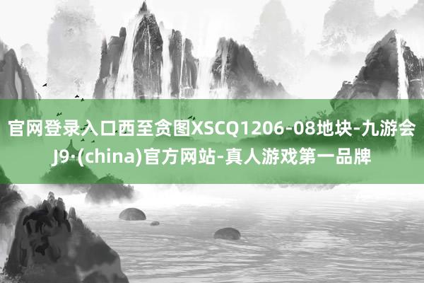 官网登录入口西至贪图XSCQ1206-08地块-九游会J9·(china)官方网站-真人游戏第一品牌