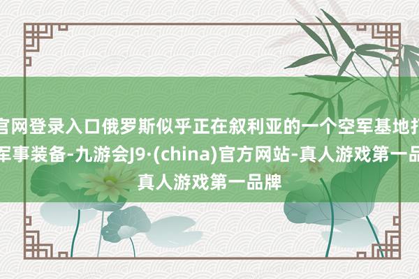 官网登录入口俄罗斯似乎正在叙利亚的一个空军基地打理军事装备-九游会J9·(china)官方网站-真人游戏第一品牌
