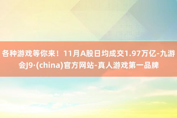 各种游戏等你来！11月A股日均成交1.97万亿-九游会J9·(china)官方网站-真人游戏第一品牌