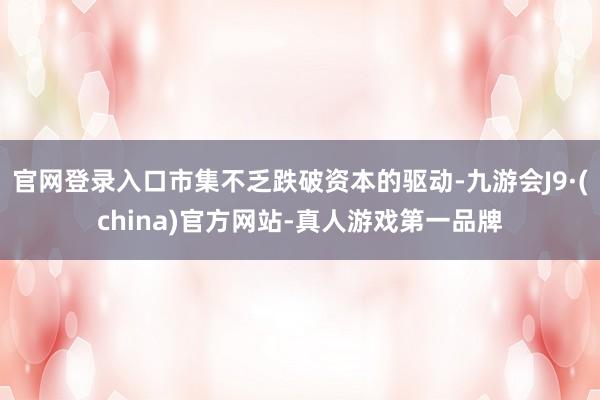 官网登录入口市集不乏跌破资本的驱动-九游会J9·(china)官方网站-真人游戏第一品牌
