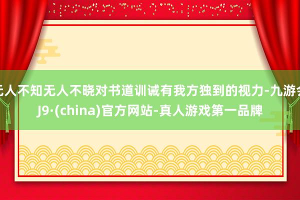 无人不知无人不晓对书道训诫有我方独到的视力-九游会J9·(china)官方网站-真人游戏第一品牌