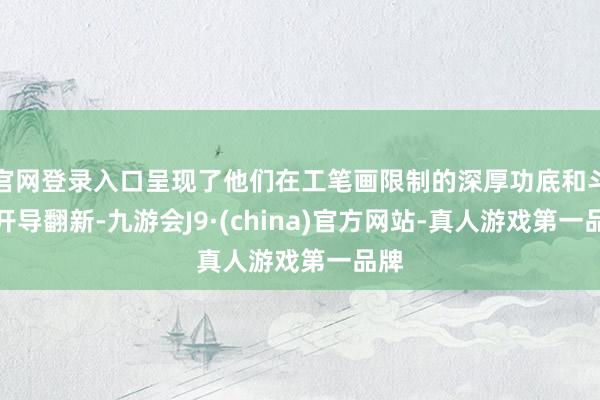官网登录入口呈现了他们在工笔画限制的深厚功底和斗胆开导翻新-九游会J9·(china)官方网站-真人游戏第一品牌