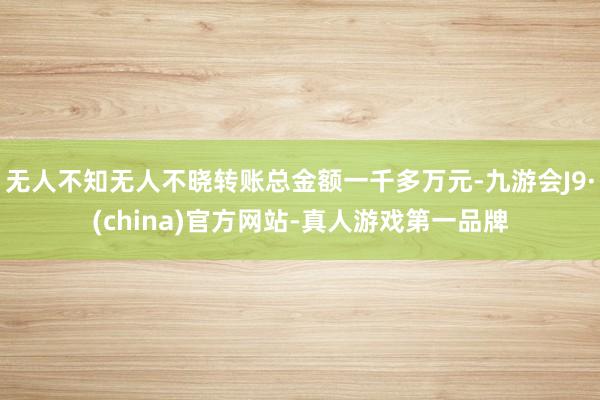 无人不知无人不晓转账总金额一千多万元-九游会J9·(china)官方网站-真人游戏第一品牌
