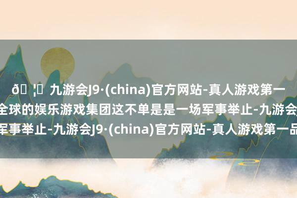 🦄九游会J9·(china)官方网站-真人游戏第一品牌【登录入口】风靡全球的娱乐游戏集团这不单是是一场军事举止-九游会J9·(china)官方网站-真人游戏第一品牌