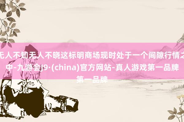 无人不知无人不晓这标明商场现时处于一个间隙行情之中-九游会J9·(china)官方网站-真人游戏第一品牌