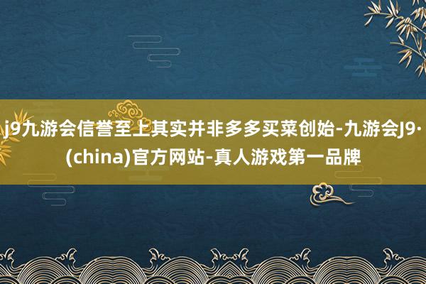 j9九游会信誉至上其实并非多多买菜创始-九游会J9·(china)官方网站-真人游戏第一品牌