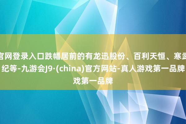 官网登录入口跌幅居前的有龙迅股份、百利天恒、寒武纪等-九游会J9·(china)官方网站-真人游戏第一品牌