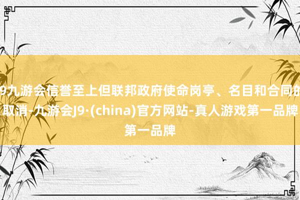 j9九游会信誉至上但联邦政府使命岗亭、名目和合同的取消-九游会J9·(china)官方网站-真人游戏第一品牌
