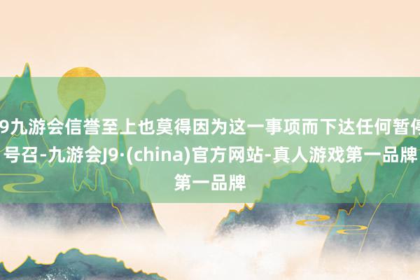 j9九游会信誉至上也莫得因为这一事项而下达任何暂停号召-九游会J9·(china)官方网站-真人游戏第一品牌