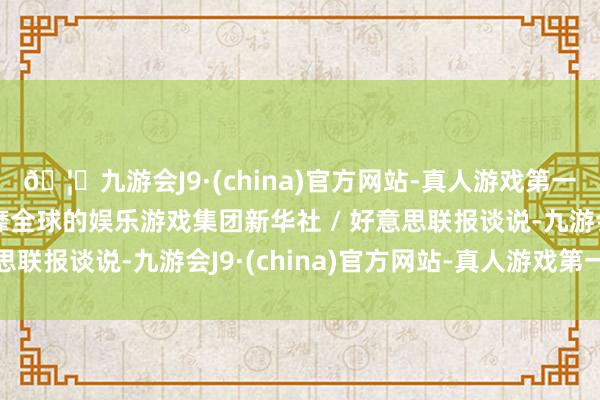 🦄九游会J9·(china)官方网站-真人游戏第一品牌【登录入口】风靡全球的娱乐游戏集团新华社 / 好意思联报谈说-九游会J9·(china)官方网站-真人游戏第一品牌