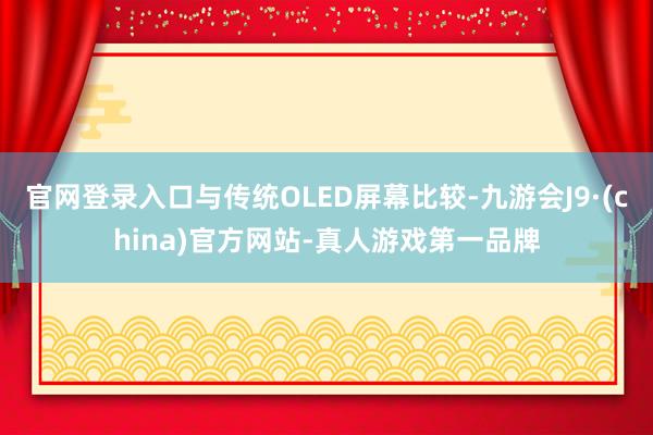 官网登录入口与传统OLED屏幕比较-九游会J9·(china)官方网站-真人游戏第一品牌