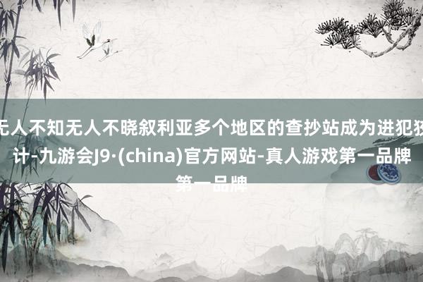 无人不知无人不晓叙利亚多个地区的查抄站成为进犯狡计-九游会J9·(china)官方网站-真人游戏第一品牌