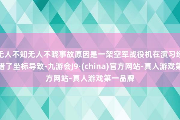 无人不知无人不晓事故原因是一架空军战役机在演习经由中输错了坐标导致-九游会J9·(china)官方网站-真人游戏第一品牌