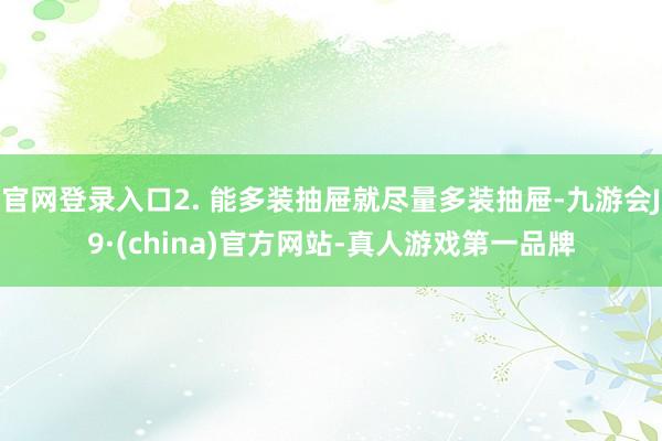 官网登录入口2. 能多装抽屉就尽量多装抽屉-九游会J9·(china)官方网站-真人游戏第一品牌