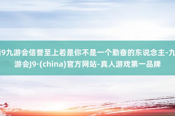 j9九游会信誉至上若是你不是一个勤奋的东说念主-九游会J9·(china)官方网站-真人游戏第一品牌
