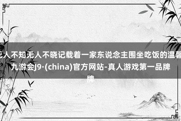 无人不知无人不晓记载着一家东说念主围坐吃饭的温馨-九游会J9·(china)官方网站-真人游戏第一品牌