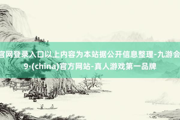 官网登录入口以上内容为本站据公开信息整理-九游会J9·(china)官方网站-真人游戏第一品牌