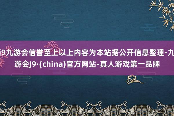 j9九游会信誉至上以上内容为本站据公开信息整理-九游会J9·(china)官方网站-真人游戏第一品牌