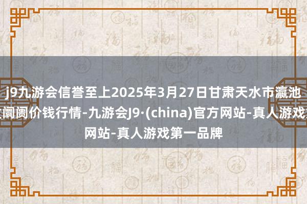 j9九游会信誉至上2025年3月27日甘肃天水市瀛池果菜批发阛阓价钱行情-九游会J9·(china)官方网站-真人游戏第一品牌