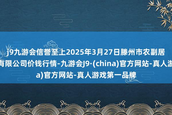 j9九游会信誉至上2025年3月27日滕州市农副居品物流中心有限公司价钱行情-九游会J9·(china)官方网站-真人游戏第一品牌