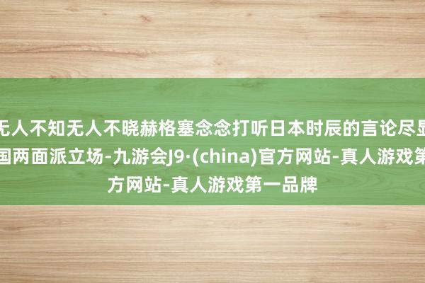 无人不知无人不晓赫格塞念念打听日本时辰的言论尽显好意思国两面派立场-九游会J9·(china)官方网站-真人游戏第一品牌