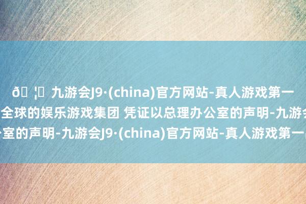🦄九游会J9·(china)官方网站-真人游戏第一品牌【登录入口】风靡全球的娱乐游戏集团 凭证以总理办公室的声明-九游会J9·(china)官方网站-真人游戏第一品牌