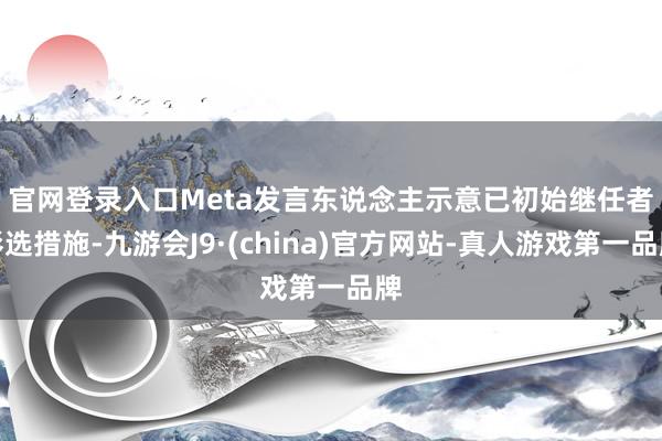 官网登录入口　　Meta发言东说念主示意已初始继任者彩选措施-九游会J9·(china)官方网站-真人游戏第一品牌