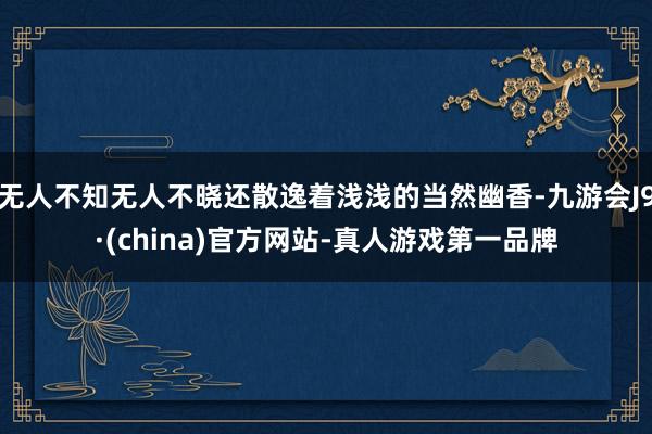 无人不知无人不晓还散逸着浅浅的当然幽香-九游会J9·(china)官方网站-真人游戏第一品牌