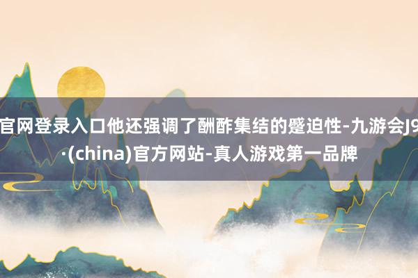 官网登录入口他还强调了酬酢集结的蹙迫性-九游会J9·(china)官方网站-真人游戏第一品牌