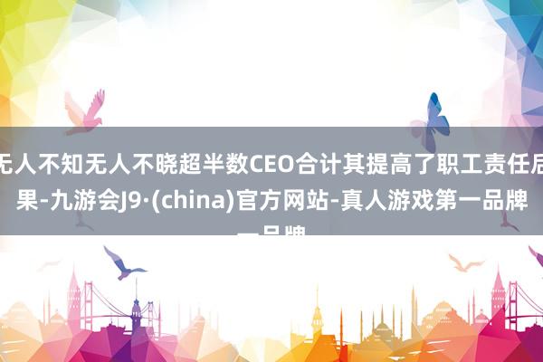 无人不知无人不晓超半数CEO合计其提高了职工责任后果-九游会J9·(china)官方网站-真人游戏第一品牌