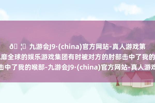 🦄九游会J9·(china)官方网站-真人游戏第一品牌【登录入口】风靡全球的娱乐游戏集团有时被对方的肘部击中了我的喉部-九游会J9·(china)官方网站-真人游戏第一品牌